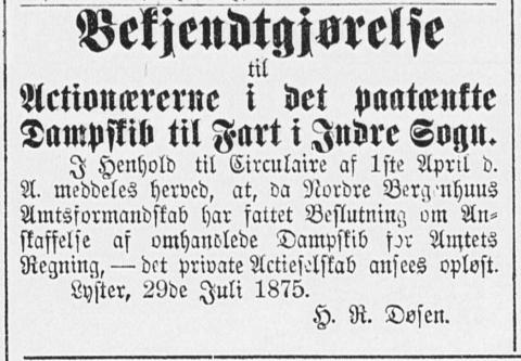 Kunngjering i Bergens Tidende, 31.07.1875: Bekjendtgjørelse til Actionærerne i det paatænkte Dampskib til Fart i Indre Sogn. I Henhold til Circulaire af 1ste April d.A. meddeles herved, at, da Nordre Bergenhuus Amtsformandskab har fattet Beslutning om Anskaffelse af omhandlede Dampskib for Amtets Regning, - det private Actieselskab ansees opløst. Lyster, 29de Juli 1875. H.R. Døsen.